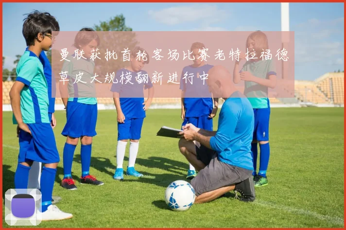 曼联获批首轮客场比赛老特拉福德草皮大规模翻新进行中