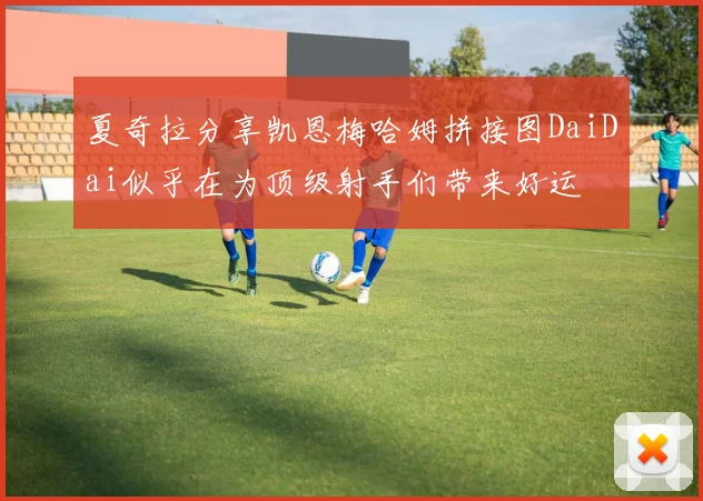 夏奇拉分享凯恩梅哈姆拼接图DaiDai似乎在为顶级射手们带来好运