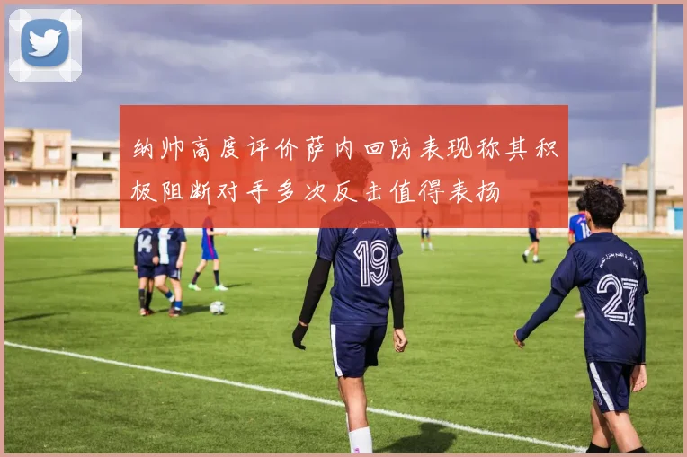 纳帅高度评价萨内回防表现称其积极阻断对手多次反击值得表扬