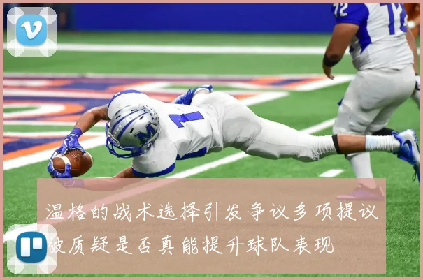 温格的战术选择引发争议多项提议被质疑是否真能提升球队表现
