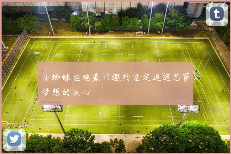小蜘蛛拒绝豪门邀约坚定追随巴萨梦想的决心