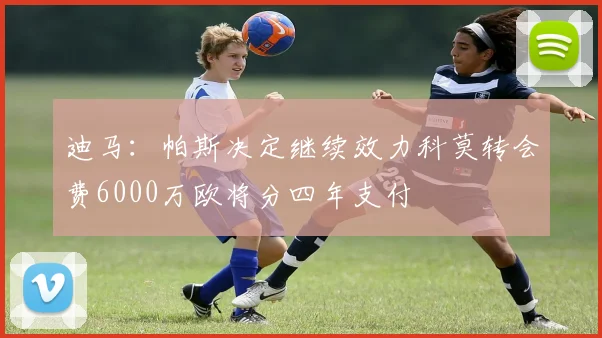 迪马：帕斯决定继续效力科莫转会费6000万欧将分四年支付