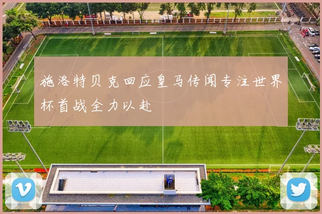 施洛特贝克回应皇马传闻专注世界杯首战全力以赴