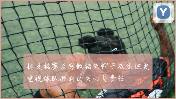 林良铭赛后感慨错失帽子戏法但更重视球队胜利的决心与责任