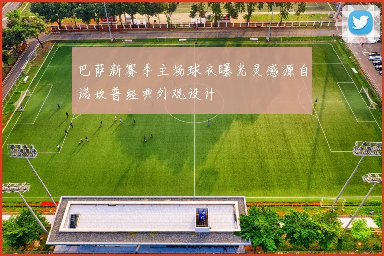 巴萨新赛季主场球衣曝光灵感源自诺坎普经典外观设计
