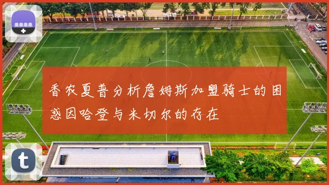 香农夏普分析詹姆斯加盟骑士的困惑因哈登与米切尔的存在