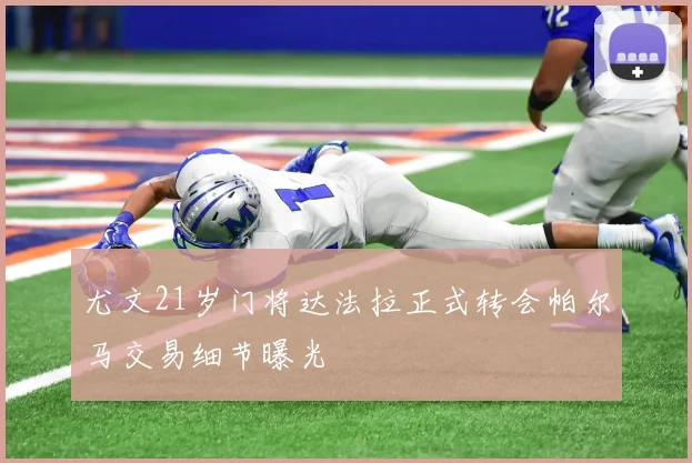 尤文21岁门将达法拉正式转会帕尔马交易细节曝光
