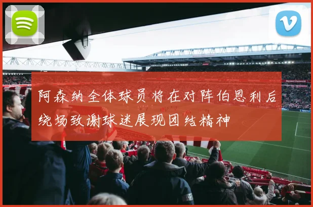 阿森纳全体球员将在对阵伯恩利后绕场致谢球迷展现团结精神