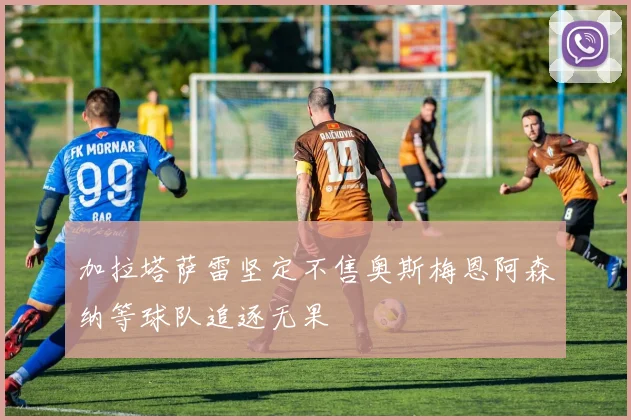 加拉塔萨雷坚定不售奥斯梅恩阿森纳等球队追逐无果