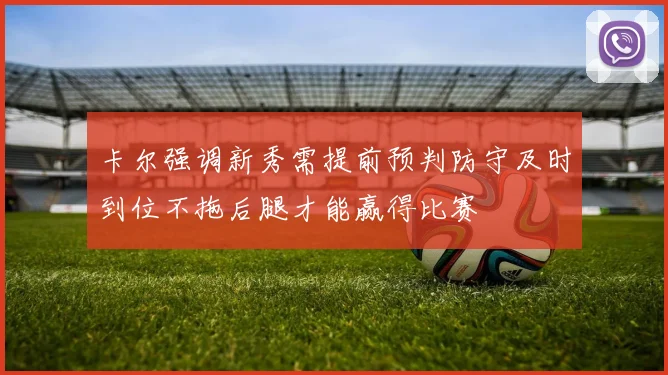 卡尔强调新秀需提前预判防守及时到位不拖后腿才能赢得比赛