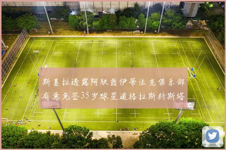 斯基拉透露阿联酋伊蒂法克俱乐部有意免签35岁球星道格拉斯科斯塔