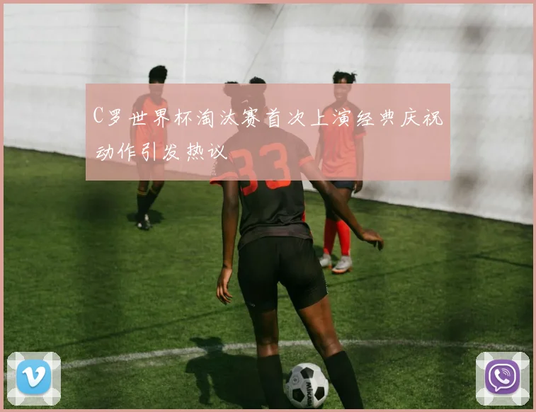 C罗世界杯淘汰赛首次上演经典庆祝动作引发热议