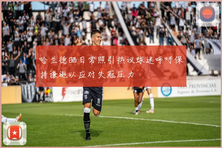 哈兰德晒日常照引热议球迷呼吁保持谦逊以应对失冠压力