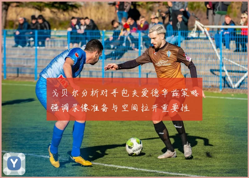 戈贝尔分析对手包夹爱德华兹策略强调录像准备与空间拉开重要性