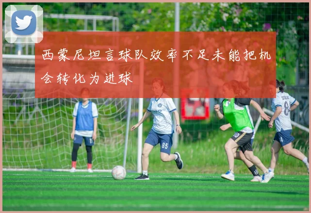 西蒙尼坦言球队效率不足未能把机会转化为进球