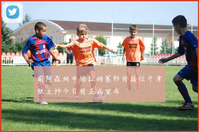 前阿森纳中场拉姆塞即将接任牛津联主帅今日将正式宣布