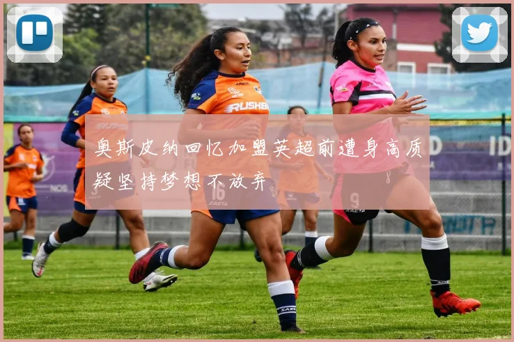 奥斯皮纳回忆加盟英超前遭身高质疑坚持梦想不放弃