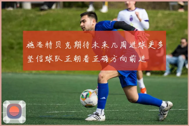 施洛特贝克期待未来几周进球更多坚信球队正朝着正确方向前进