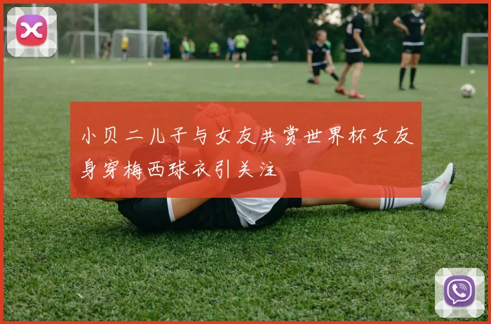小贝二儿子与女友共赏世界杯女友身穿梅西球衣引关注