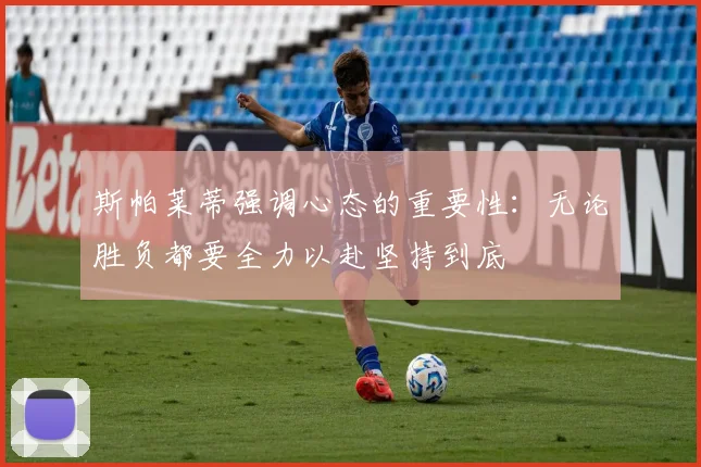 斯帕莱蒂强调心态的重要性：无论胜负都要全力以赴坚持到底