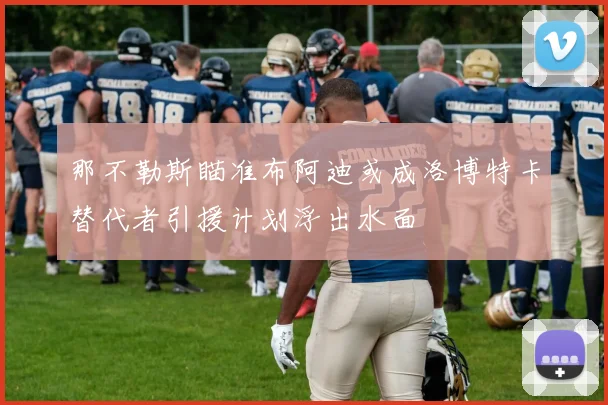 那不勒斯瞄准布阿迪或成洛博特卡替代者引援计划浮出水面