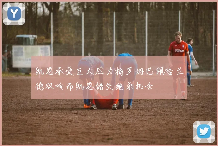 凯恩承受巨大压力梅罗姆巴佩哈兰德双响而凯恩错失绝杀机会