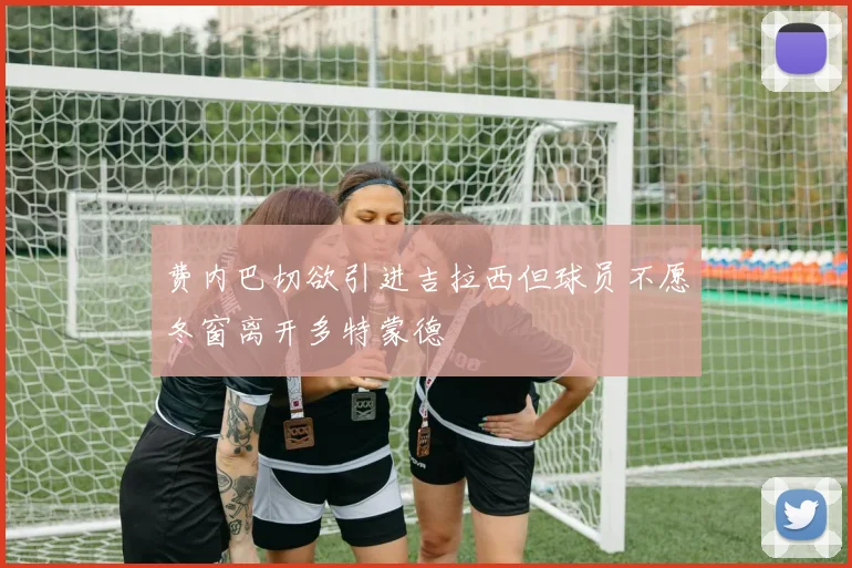 费内巴切欲引进吉拉西但球员不愿冬窗离开多特蒙德