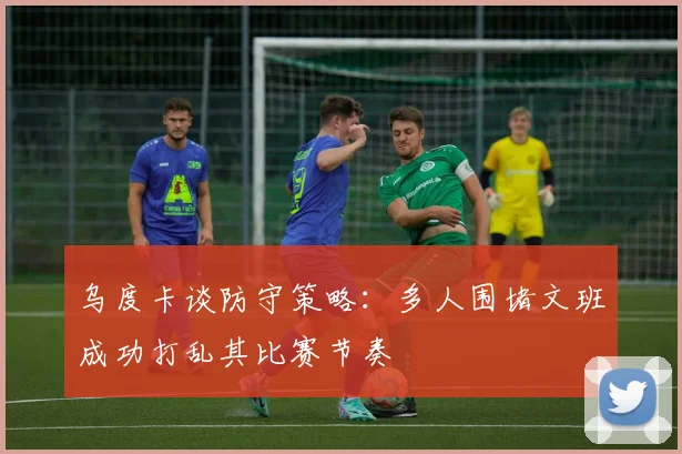 乌度卡谈防守策略：多人围堵文班成功打乱其比赛节奏