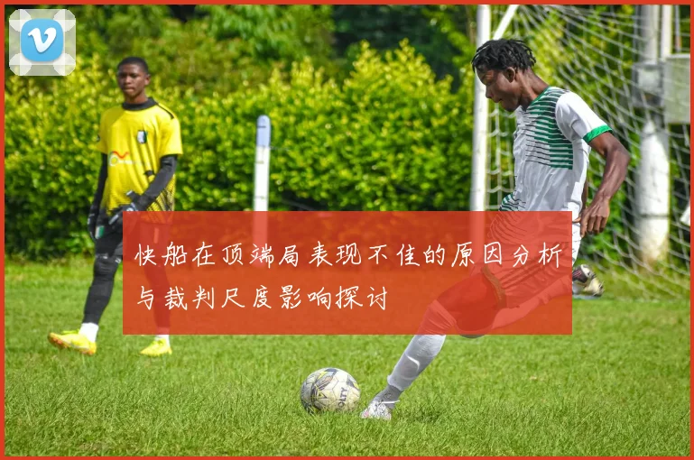 快船在顶端局表现不佳的原因分析与裁判尺度影响探讨