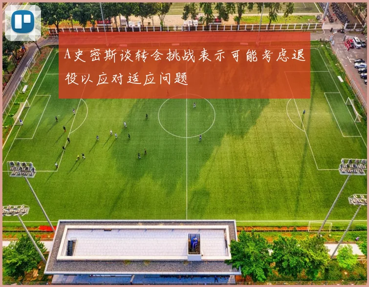 A史密斯谈转会挑战表示可能考虑退役以应对适应问题